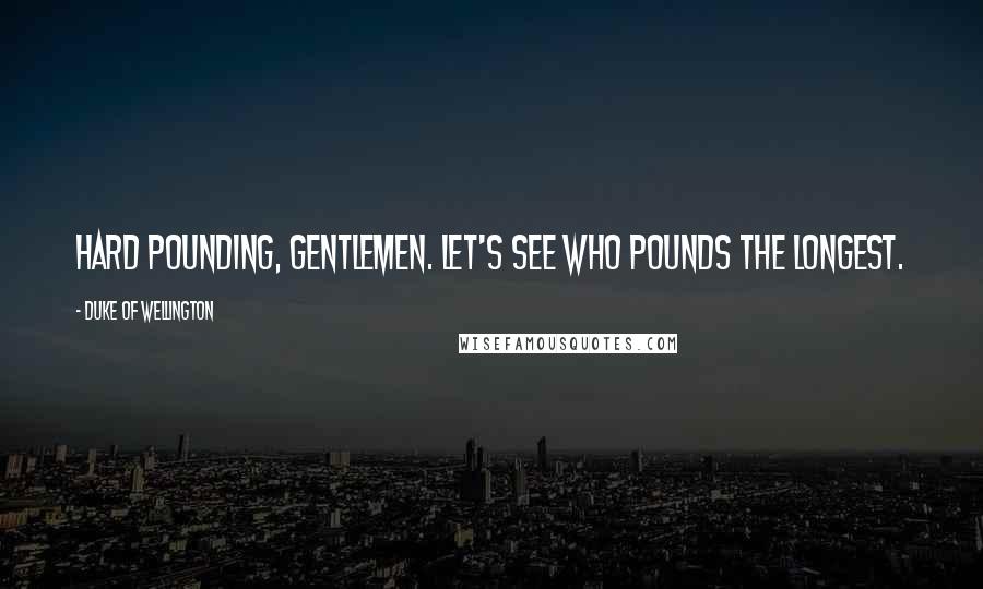 Duke Of Wellington Quotes: Hard pounding, gentlemen. Let's see who pounds the longest.