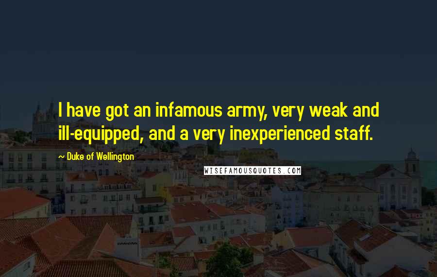 Duke Of Wellington Quotes: I have got an infamous army, very weak and ill-equipped, and a very inexperienced staff.