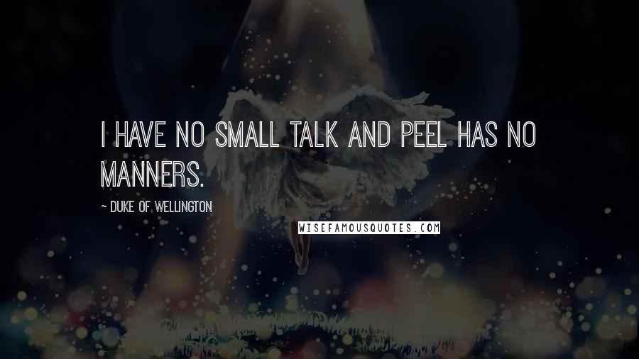 Duke Of Wellington Quotes: I have no small talk and Peel has no manners.