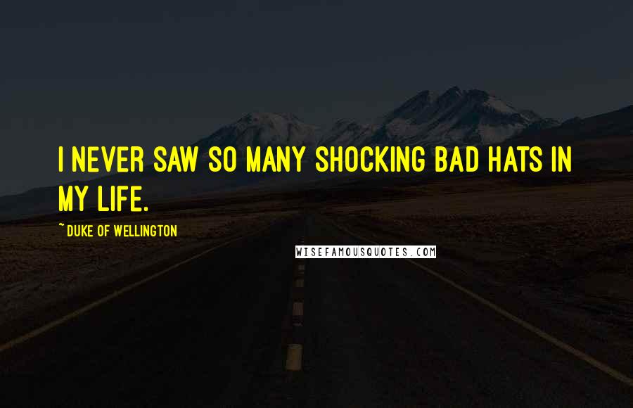 Duke Of Wellington Quotes: I never saw so many shocking bad hats in my life.