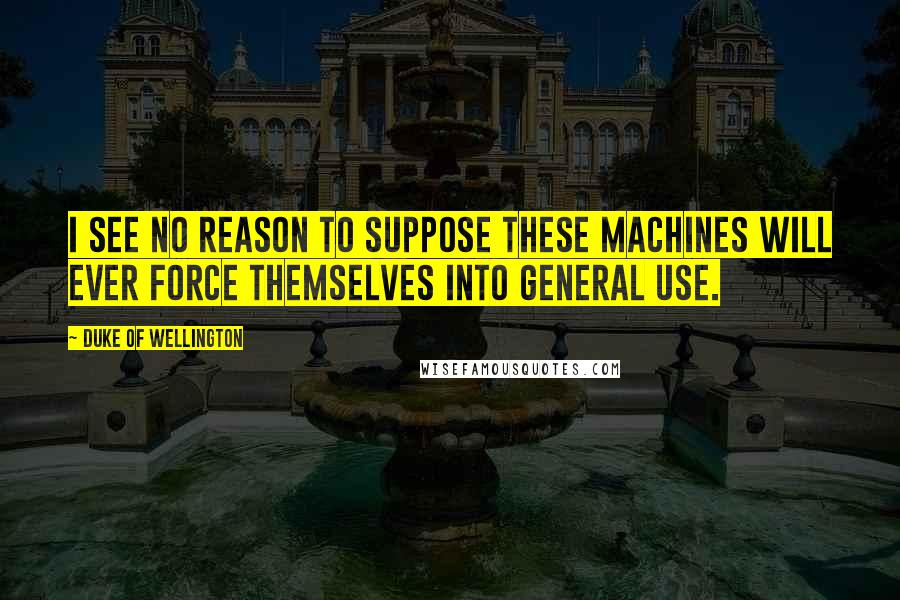 Duke Of Wellington Quotes: I see no reason to suppose these machines will ever force themselves into general use.
