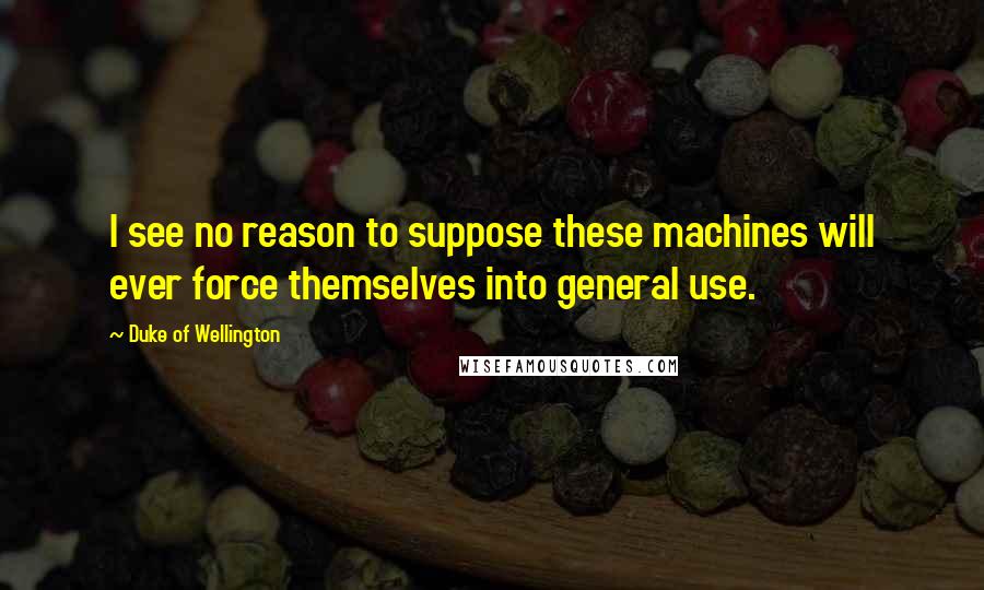 Duke Of Wellington Quotes: I see no reason to suppose these machines will ever force themselves into general use.