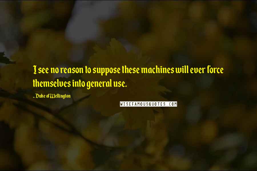 Duke Of Wellington Quotes: I see no reason to suppose these machines will ever force themselves into general use.