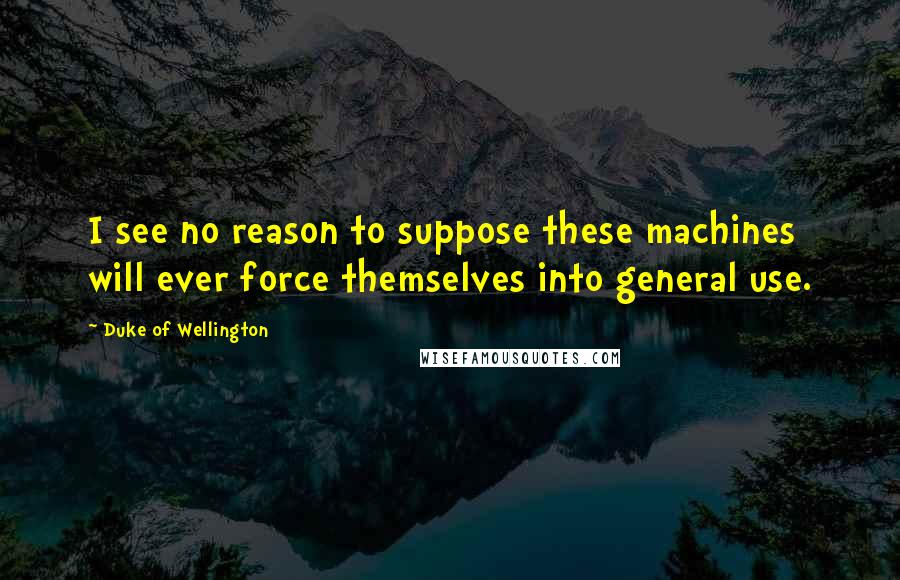 Duke Of Wellington Quotes: I see no reason to suppose these machines will ever force themselves into general use.