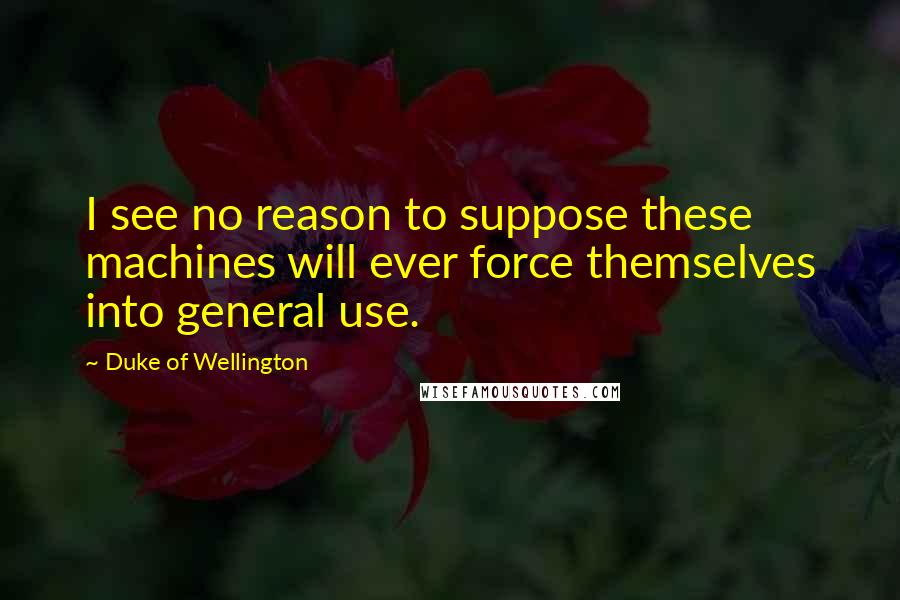 Duke Of Wellington Quotes: I see no reason to suppose these machines will ever force themselves into general use.