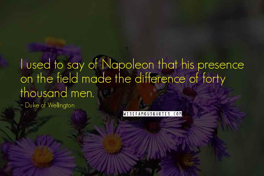 Duke Of Wellington Quotes: I used to say of Napoleon that his presence on the field made the difference of forty thousand men.