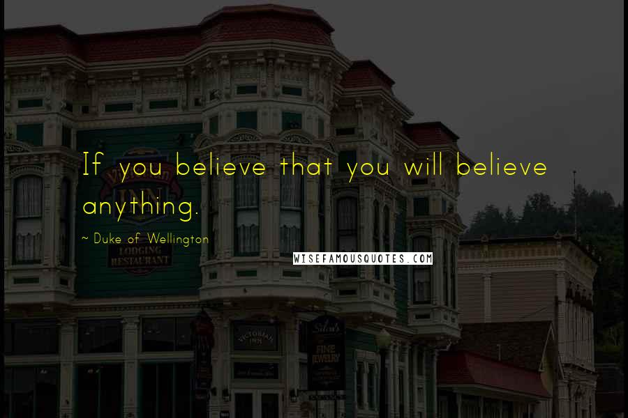 Duke Of Wellington Quotes: If you believe that you will believe anything.