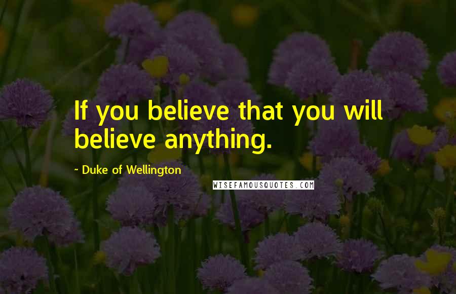 Duke Of Wellington Quotes: If you believe that you will believe anything.