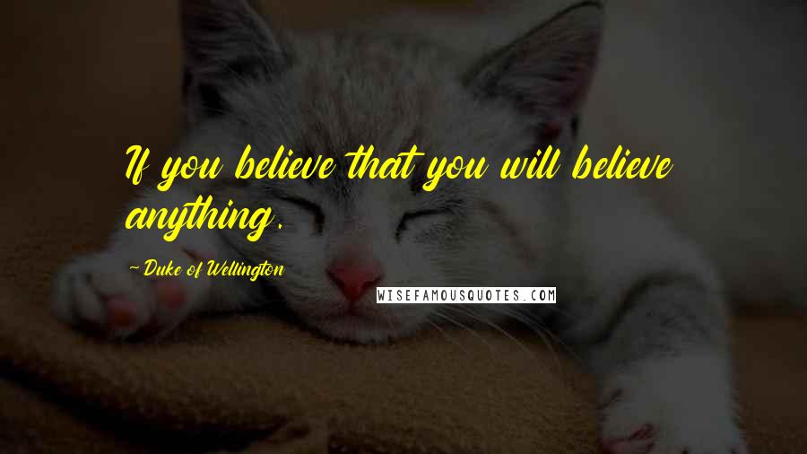 Duke Of Wellington Quotes: If you believe that you will believe anything.