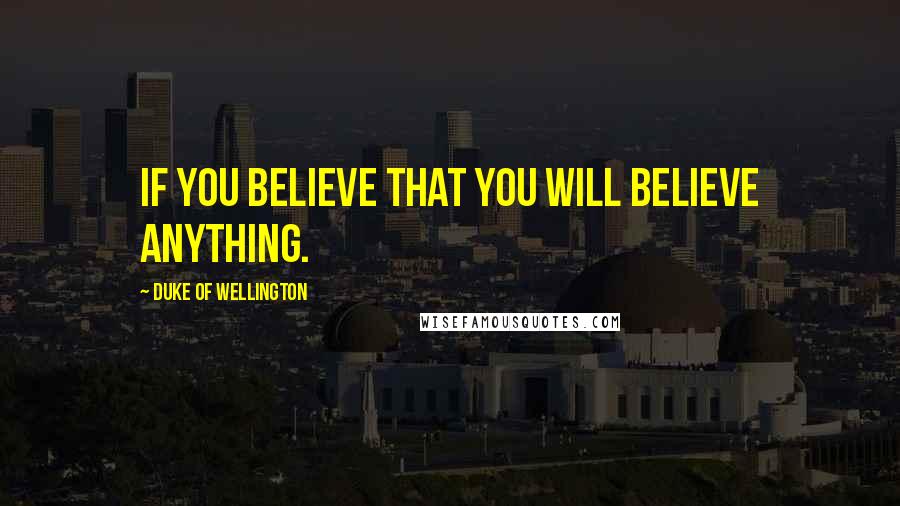 Duke Of Wellington Quotes: If you believe that you will believe anything.