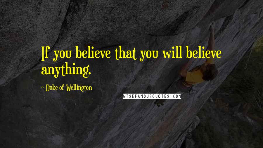 Duke Of Wellington Quotes: If you believe that you will believe anything.