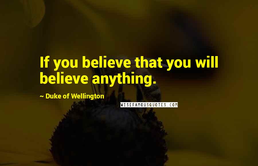 Duke Of Wellington Quotes: If you believe that you will believe anything.