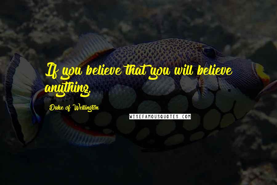 Duke Of Wellington Quotes: If you believe that you will believe anything.