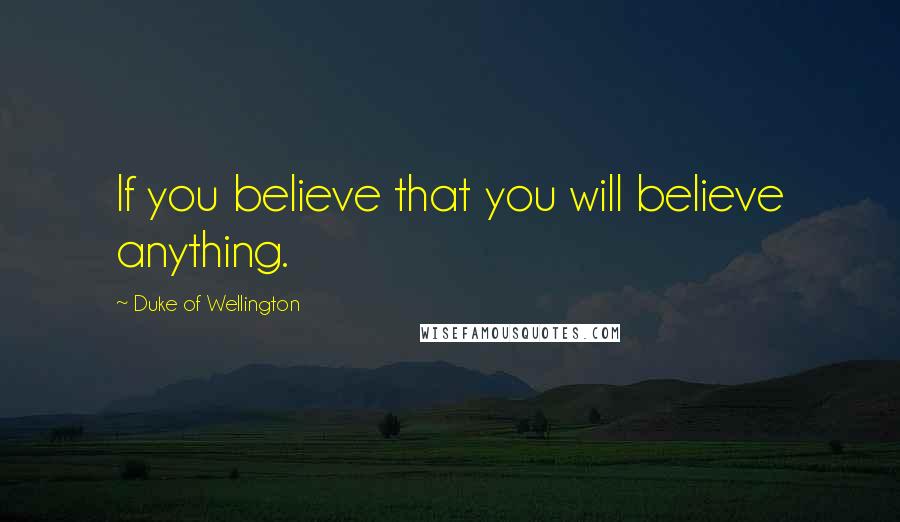 Duke Of Wellington Quotes: If you believe that you will believe anything.