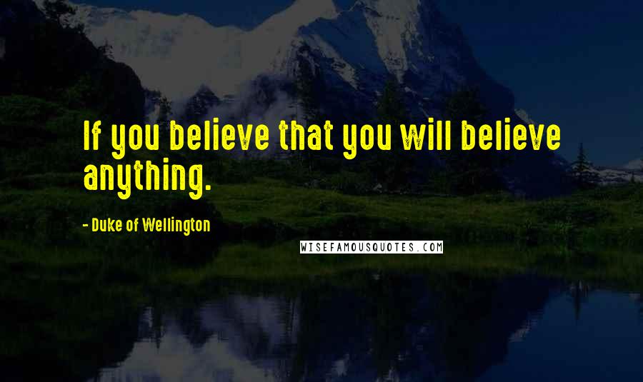 Duke Of Wellington Quotes: If you believe that you will believe anything.