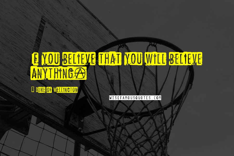 Duke Of Wellington Quotes: If you believe that you will believe anything.