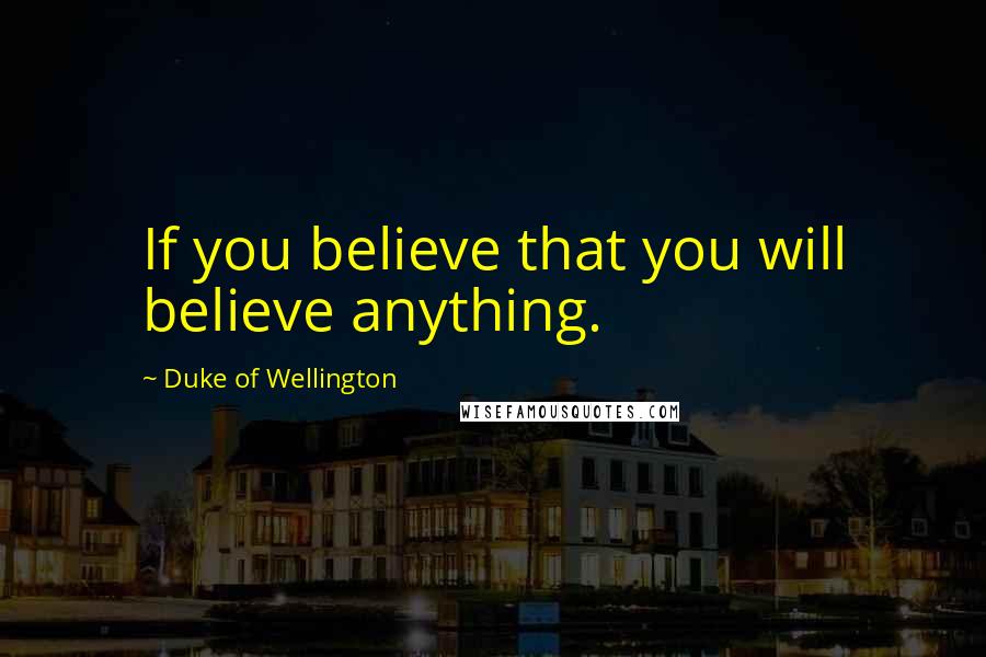 Duke Of Wellington Quotes: If you believe that you will believe anything.