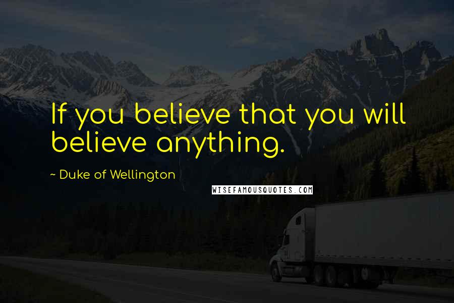 Duke Of Wellington Quotes: If you believe that you will believe anything.