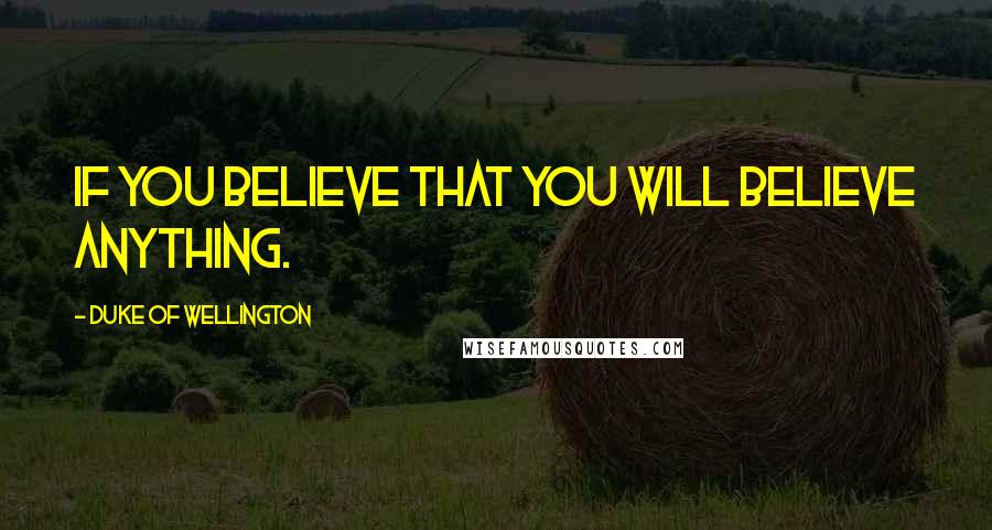 Duke Of Wellington Quotes: If you believe that you will believe anything.