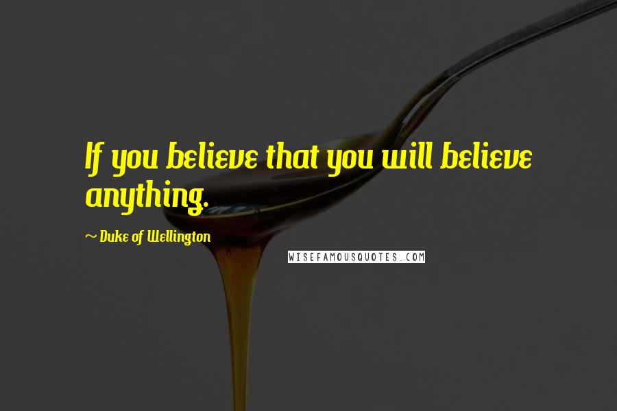 Duke Of Wellington Quotes: If you believe that you will believe anything.