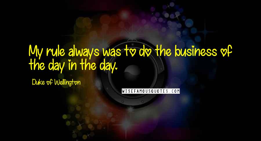 Duke Of Wellington Quotes: My rule always was to do the business of the day in the day.