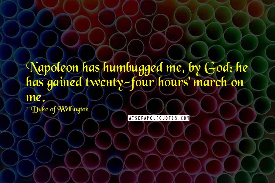Duke Of Wellington Quotes: Napoleon has humbugged me, by God; he has gained twenty-four hours' march on me.