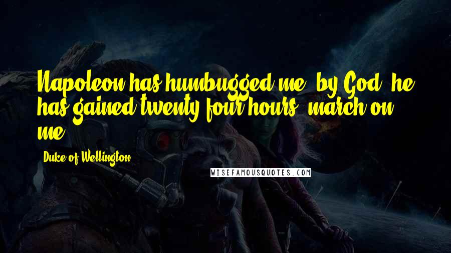 Duke Of Wellington Quotes: Napoleon has humbugged me, by God; he has gained twenty-four hours' march on me.