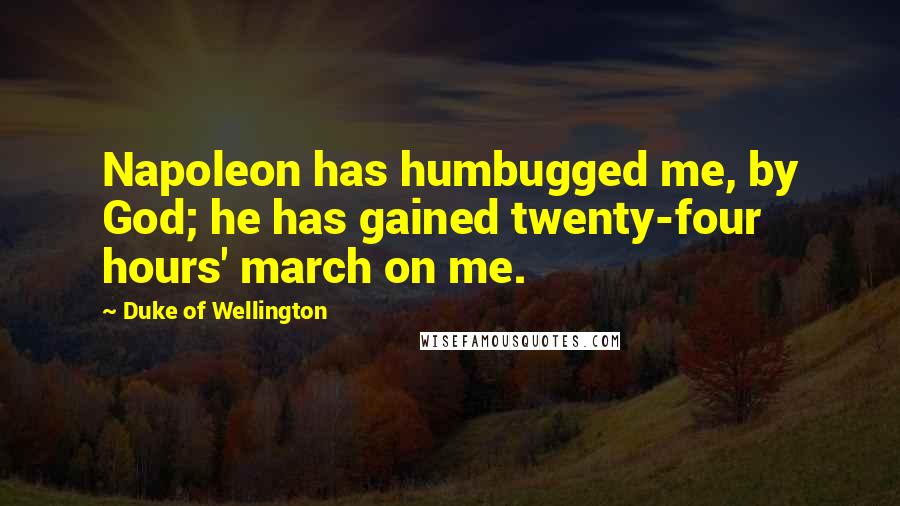 Duke Of Wellington Quotes: Napoleon has humbugged me, by God; he has gained twenty-four hours' march on me.