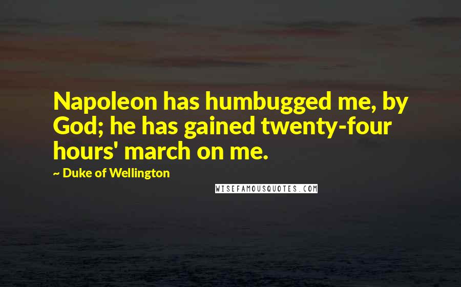 Duke Of Wellington Quotes: Napoleon has humbugged me, by God; he has gained twenty-four hours' march on me.