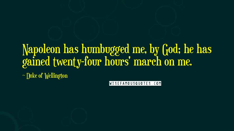 Duke Of Wellington Quotes: Napoleon has humbugged me, by God; he has gained twenty-four hours' march on me.