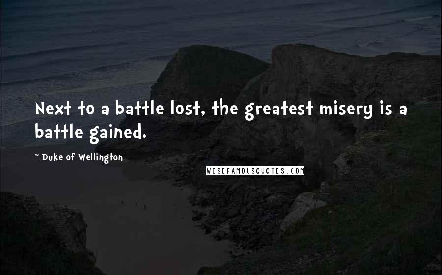 Duke Of Wellington Quotes: Next to a battle lost, the greatest misery is a battle gained.