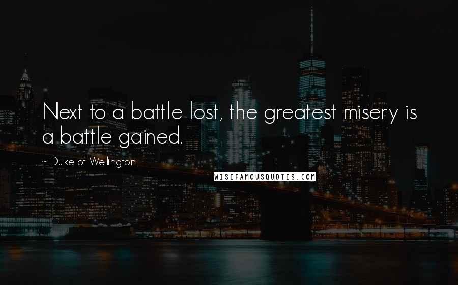 Duke Of Wellington Quotes: Next to a battle lost, the greatest misery is a battle gained.