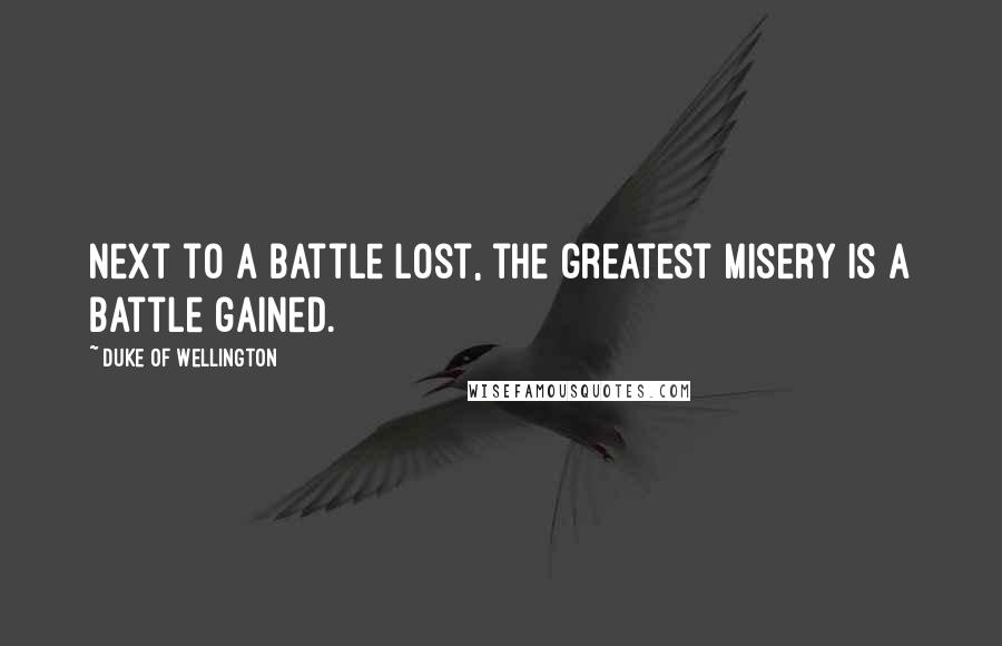 Duke Of Wellington Quotes: Next to a battle lost, the greatest misery is a battle gained.