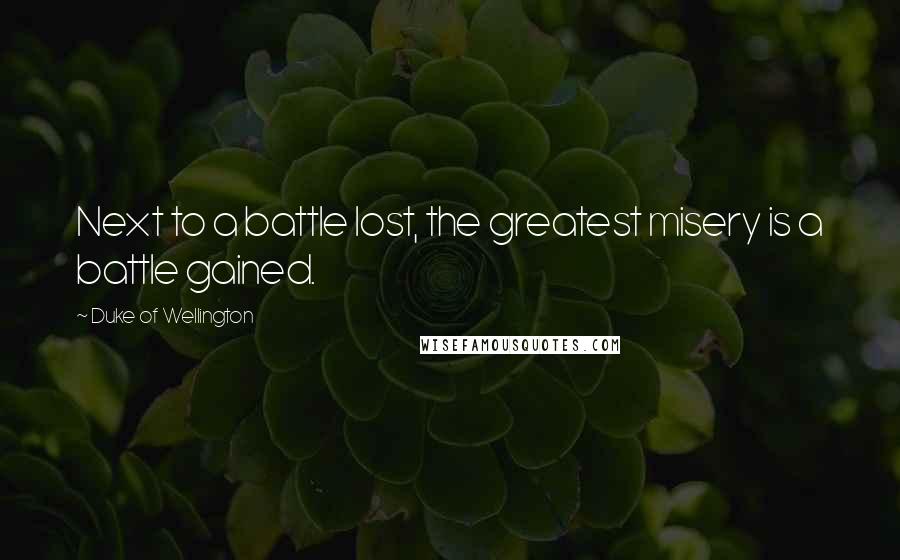 Duke Of Wellington Quotes: Next to a battle lost, the greatest misery is a battle gained.