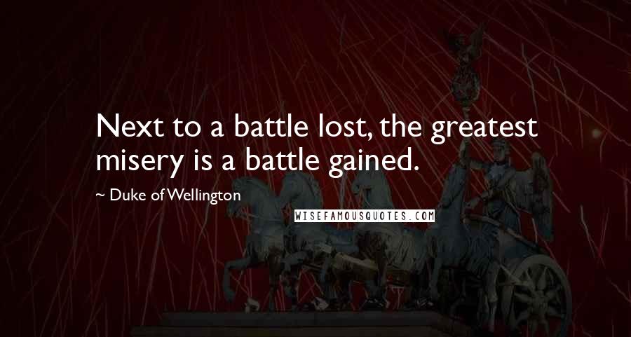 Duke Of Wellington Quotes: Next to a battle lost, the greatest misery is a battle gained.