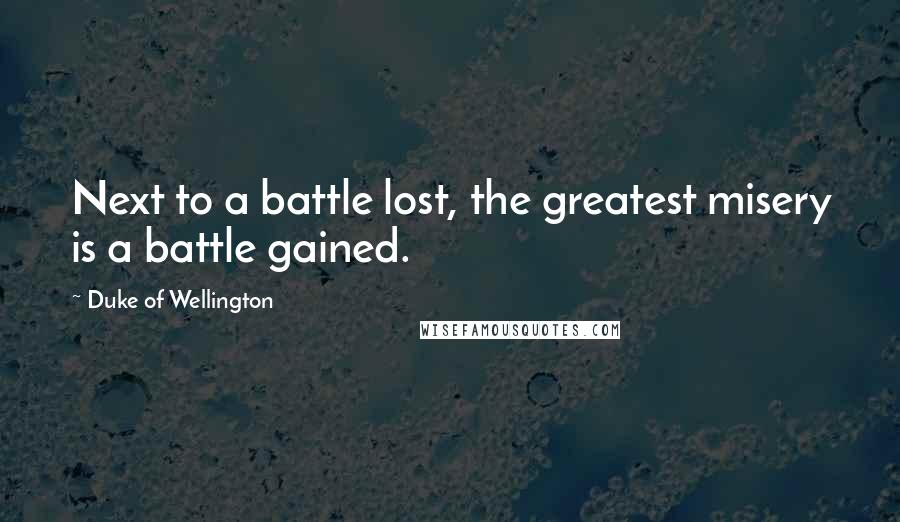 Duke Of Wellington Quotes: Next to a battle lost, the greatest misery is a battle gained.