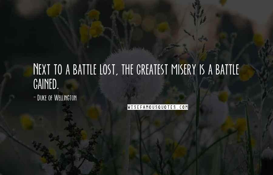 Duke Of Wellington Quotes: Next to a battle lost, the greatest misery is a battle gained.