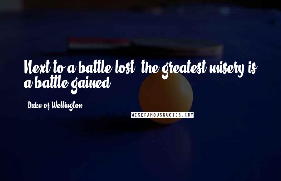 Duke Of Wellington Quotes: Next to a battle lost, the greatest misery is a battle gained.