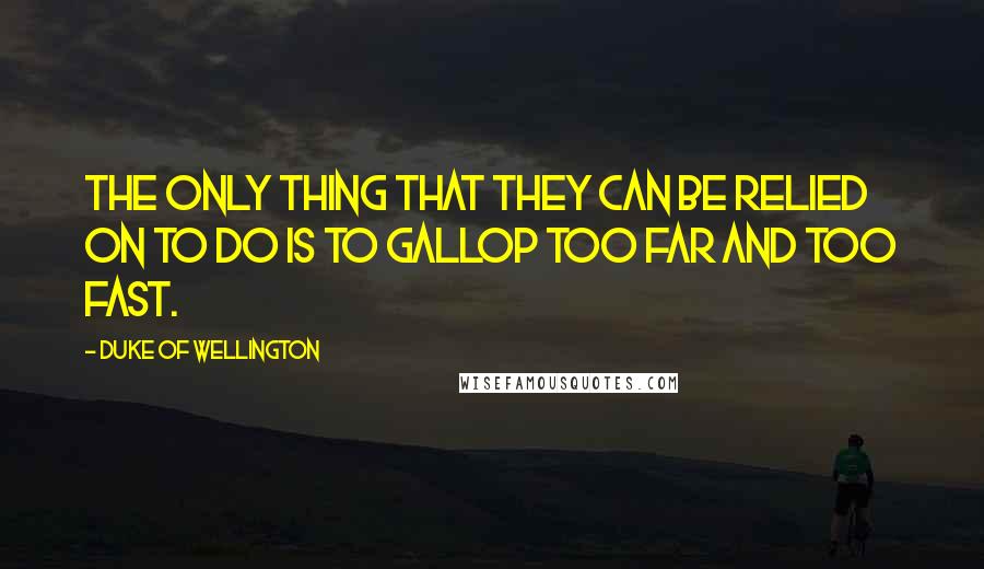 Duke Of Wellington Quotes: The only thing that they can be relied on to do is to gallop too far and too fast.
