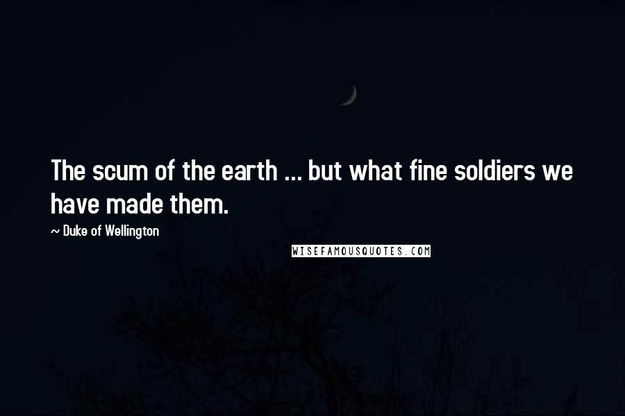 Duke Of Wellington Quotes: The scum of the earth ... but what fine soldiers we have made them.