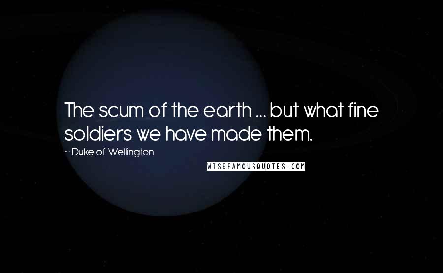 Duke Of Wellington Quotes: The scum of the earth ... but what fine soldiers we have made them.