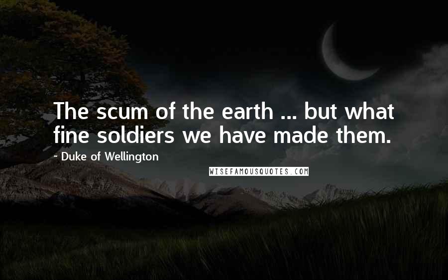 Duke Of Wellington Quotes: The scum of the earth ... but what fine soldiers we have made them.