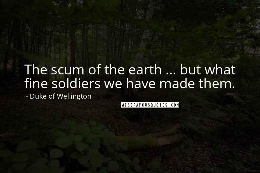 Duke Of Wellington Quotes: The scum of the earth ... but what fine soldiers we have made them.