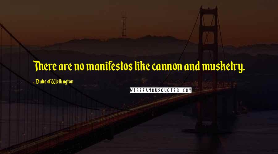 Duke Of Wellington Quotes: There are no manifestos like cannon and musketry.