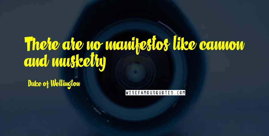 Duke Of Wellington Quotes: There are no manifestos like cannon and musketry.