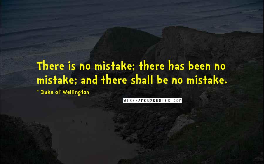 Duke Of Wellington Quotes: There is no mistake; there has been no mistake; and there shall be no mistake.