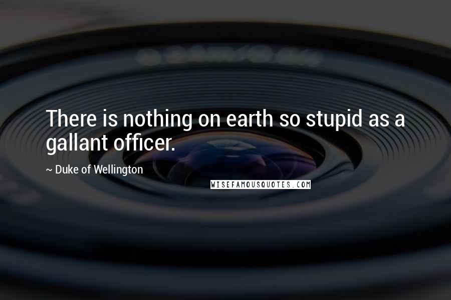 Duke Of Wellington Quotes: There is nothing on earth so stupid as a gallant officer.