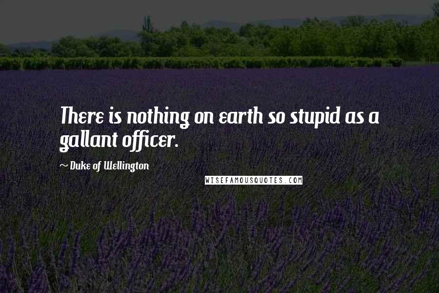 Duke Of Wellington Quotes: There is nothing on earth so stupid as a gallant officer.