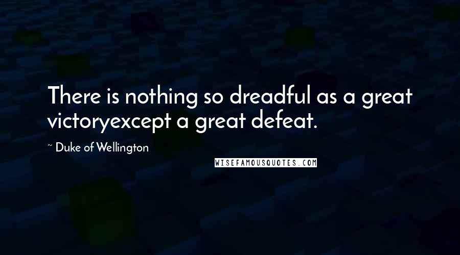 Duke Of Wellington Quotes: There is nothing so dreadful as a great victoryexcept a great defeat.