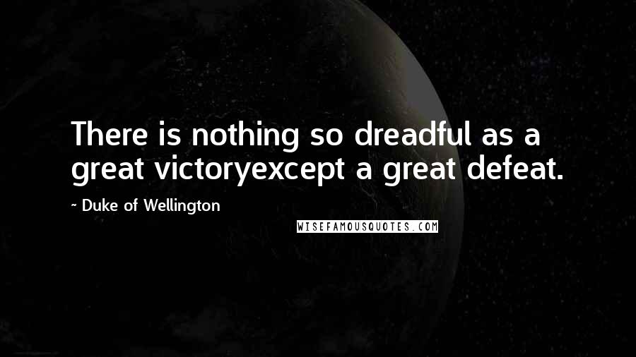 Duke Of Wellington Quotes: There is nothing so dreadful as a great victoryexcept a great defeat.